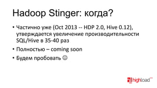 Hadoop Stinger: когда?
• Частично уже (Oct 2013 -- HDP 2.0, Hive 0.12),
утверждается увеличение производительности
SQL/Hive в 35-40 раз
• Полностью – coming soon
• Будем пробовать 

 