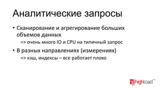 Аналитические запросы
• Сканирование и агрегирование больших
объемов данных
=> очень много IO и CPU на типичный запрос

• В разных направлениях (измерениях)
=> кэш, индексы – все работает плохо

 
