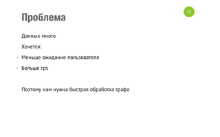Проблема
Данных много
Хочется:
• Меньше ожидание пользователя
• Больше rps

Поэтому нам нужна быстрая обработка графа

15

 