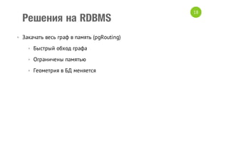 Решения на RDBMS
• Закачать весь граф в память (pgRouting)
• Быстрый обход графа
• Ограничены памятью
• Геометрия в БД меняется

18

 