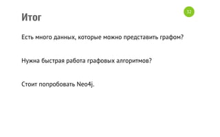 Итог
Есть много данных, которые можно представить графом?
Нужна быстрая работа графовых алгоритмов?
Стоит попробовать Neo4j.

32

 