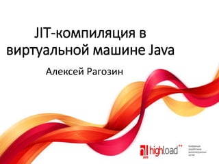 JIT-компиляция в
виртуальной машине Java
Алексей Рагозин

 