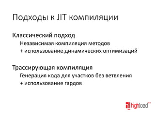 Подходы к JIT компиляции
Классический подход
Независимая компиляция методов
+ использование динамических оптимизаций

Трассирующая компиляция
Генерация кода для участков без ветвления
+ использование гардов

 