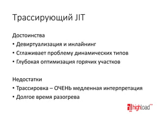 Трассирующий JIT
Достоинства
• Девиртуализация и инлайнинг
• Сглаживает проблему динамических типов
• Глубокая оптимизация горячих участков
Недостатки
• Трассировка – ОЧЕНЬ медленная интерпретация
• Долгое время разогрева

 