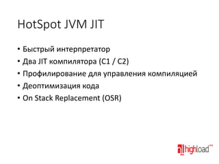 HotSpot JVM JIT
• Быстрый интерпретатор
• Два JIT компилятора (C1 / C2)
• Профилирование для управления компиляцией
• Деоптимизация кода
• On Stack Replacement (OSR)

 