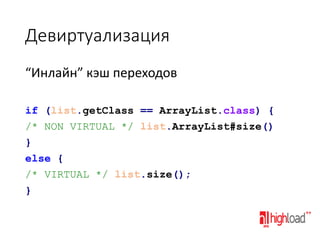 Девиртуализация
“Инлайн” кэш переходов
if (list.getClass == ArrayList.class) {
/* NON VIRTUAL */ list.ArrayList#size()
}
else {
/* VIRTUAL */ list.size();
}

 