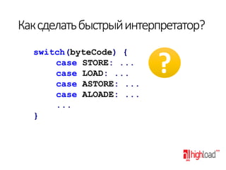 Как сделать быстрый интерпретатор?
switch(byteCode) {
case STORE: ...
case LOAD: ...
case ASTORE: ...
case ALOADE: ...
...
}

?

 
