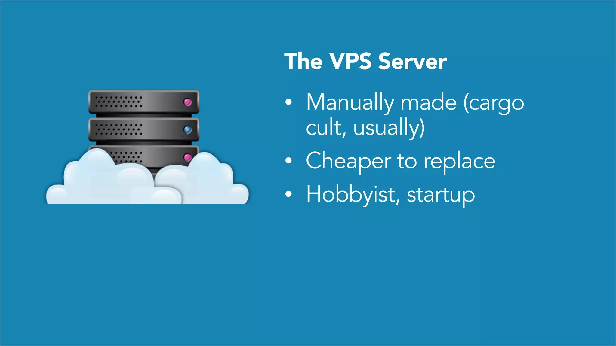 The VPS Server
•
•
•

Manually made (cargo
cult, usually)
Cheaper to replace
Hobbyist, startup

 
