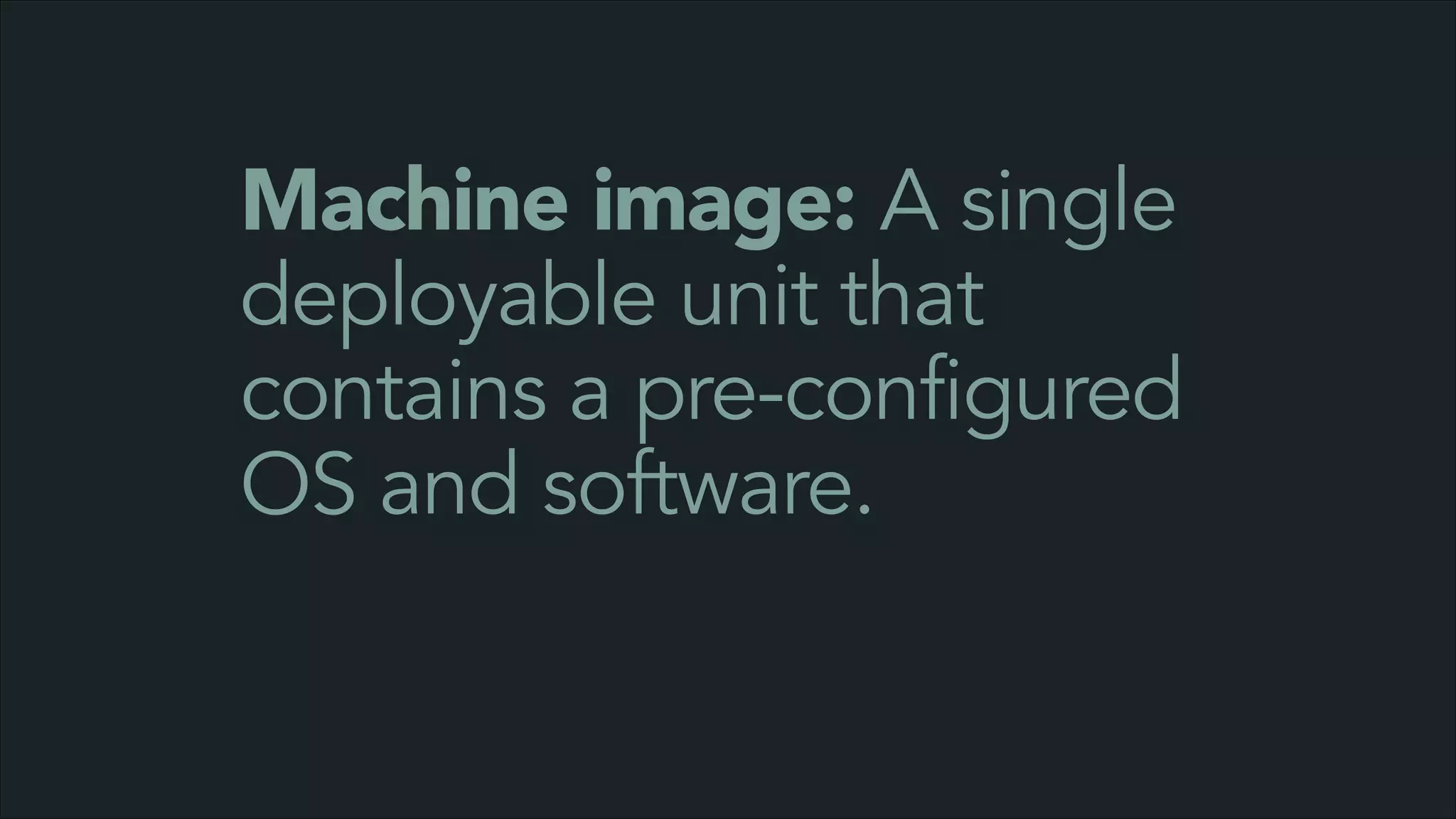 Machine image: A single
deployable unit that
contains a pre-configured
OS and software.

 