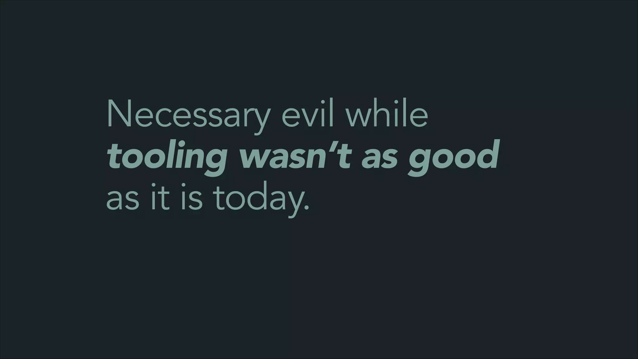 Necessary evil while
tooling wasn’t as good
as it is today.

 