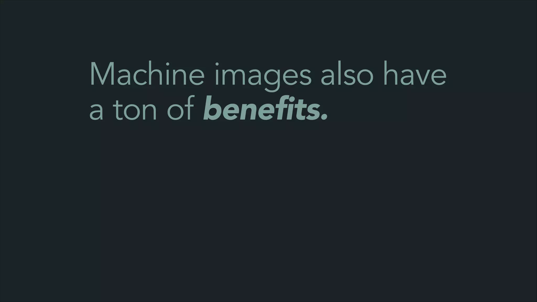 Machine images also have
a ton of benefits.

 