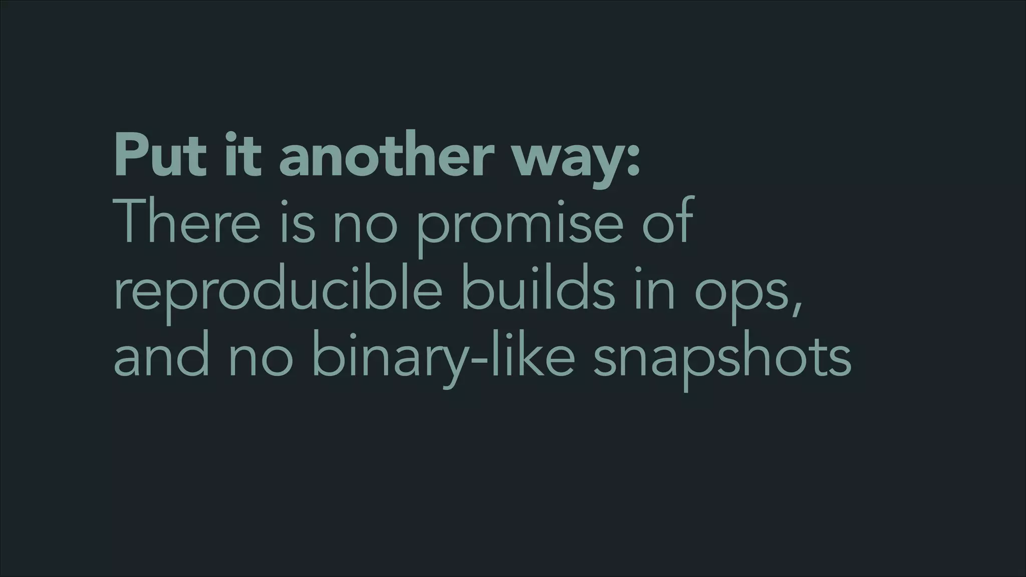 Put it another way:
There is no promise of
reproducible builds in ops,
and no binary-like snapshots

 