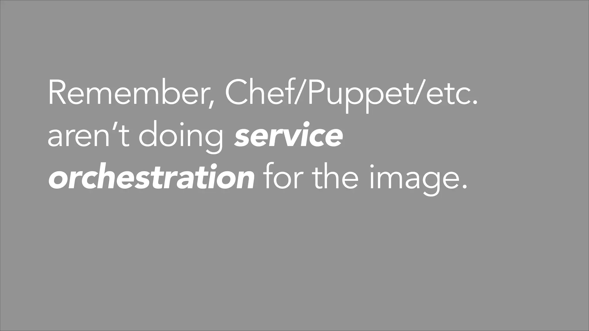 Remember, Chef/Puppet/etc.
aren’t doing service
orchestration for the image.

 
