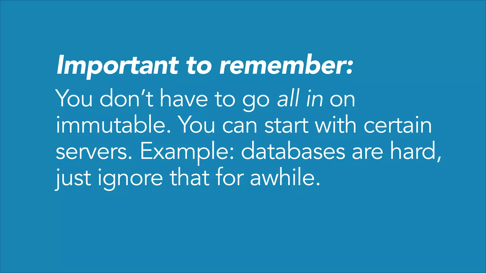 Important to remember:

You don’t have to go all in on
immutable. You can start with certain
servers. Example: databases are hard,
just ignore that for awhile.

 