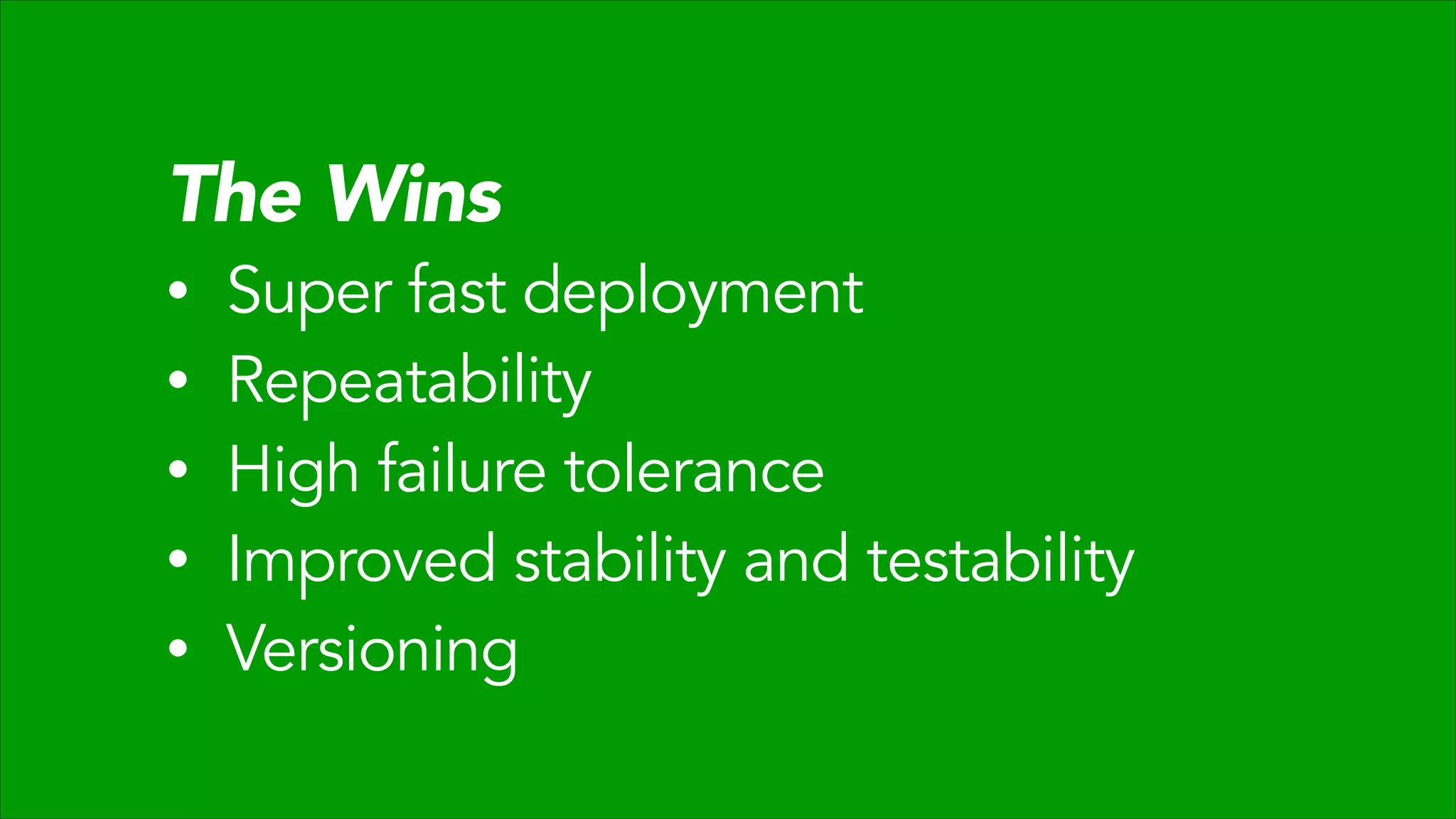 The Wins
•
•
•
•
•

Super fast deployment
Repeatability
High failure tolerance
Improved stability and testability
Versioning

 