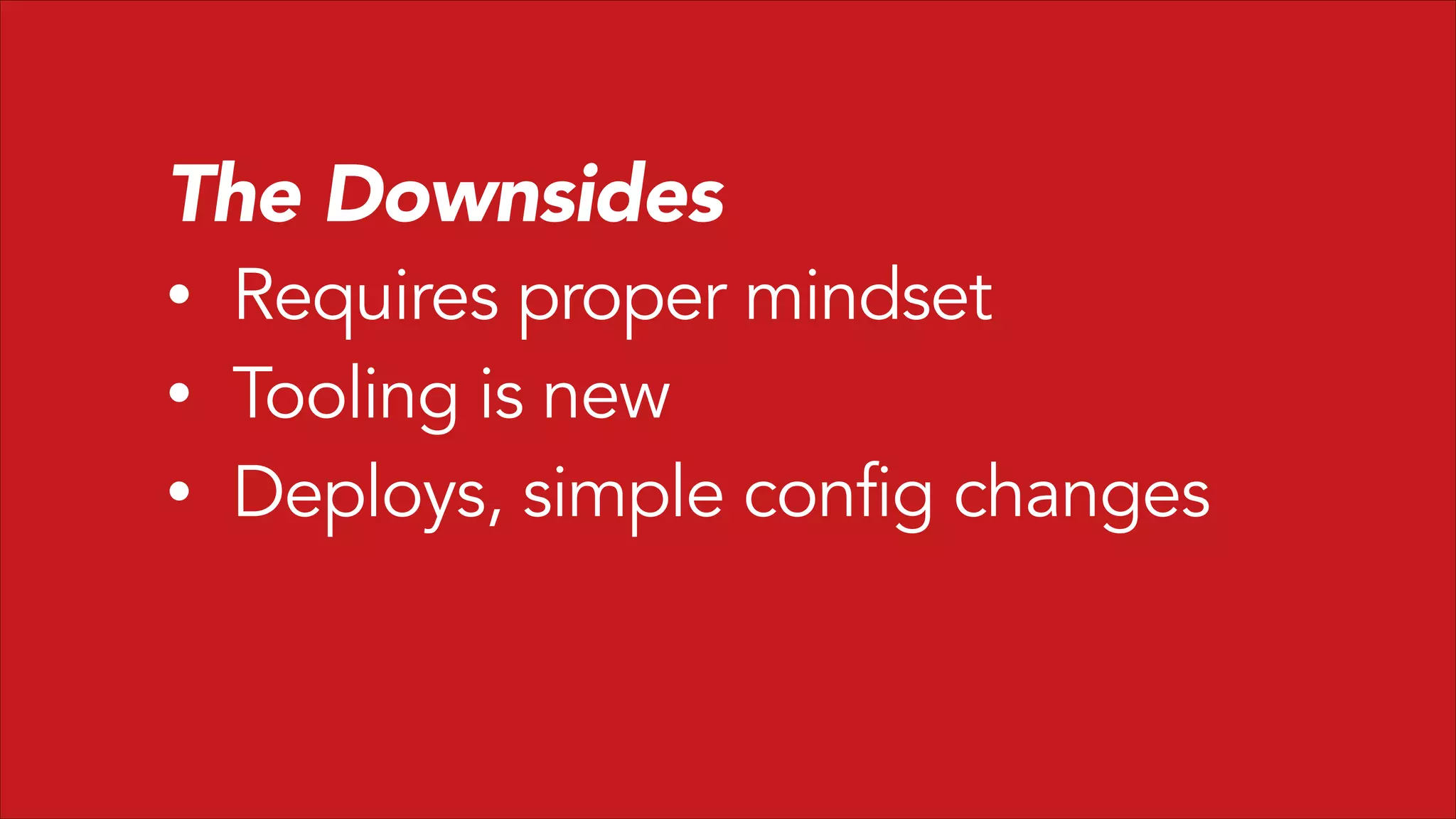 The Downsides
•
•
•

Requires proper mindset
Tooling is new
Deploys, simple config changes

 