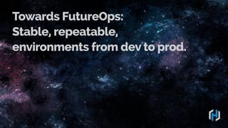 Towards FutureOps:
Stable, repeatable,
environments from dev to prod.

 