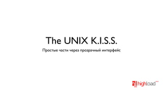 The UNIX K.I.S.S.
Простые части через прозрачный интерфейс

 