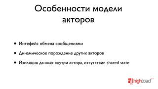 Особенности модели
акторов
•
•
•

Интефейс обмена сообщениями
Динамическое порождение других акторов
Изоляция данных внутри актора, отсутствие shared state

 