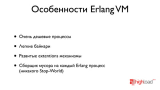 Особенности Erlang VM
•
•
•
•

Очень дешевые процессы
Легкие байнари
Развитые extentions механизмы
Сборщик мусора на каждый Erlang процесс
(никакого Stop-World)

 