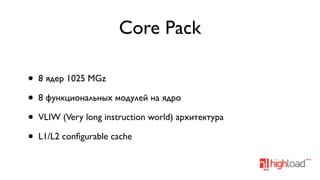 Core Pack
•
•
•
•

8 ядер 1025 MGz
8 функциональных модулей на ядро
VLIW (Very long instruction world) архитектура
L1/L2 conﬁgurable cache

 