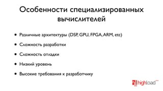 Особенности специализированных
вычислителей
•
•
•
•
•

Различные архитектуры (DSP, GPU, FPGA, ARM, etc)
Сложность разработки
Сложность отладки
Низкий уровень
Высокие требования к разработчику

 