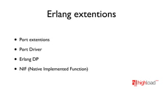 Erlang extentions
•
•
•
•

Port extentions
Port Driver
Erlang DP
NIF (Native Implemented Function)

 