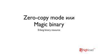 Zero-copy mode или
Magic binary
Erlang binary resource

 
