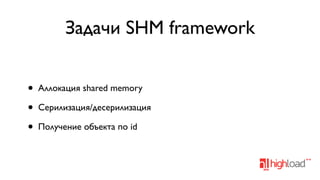 Задачи SHM framework
•
•
•

Аллокация shared memory
Серилизация/десерилизация
Получение объекта по id

 