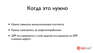 Когда это нужно
•
•
•

Нужно повысить вычислительную плотность
Нужно сэкономить на энергопотреблении
GPP не справляется с этой задачей или решение на GPP
слишком дорого

 