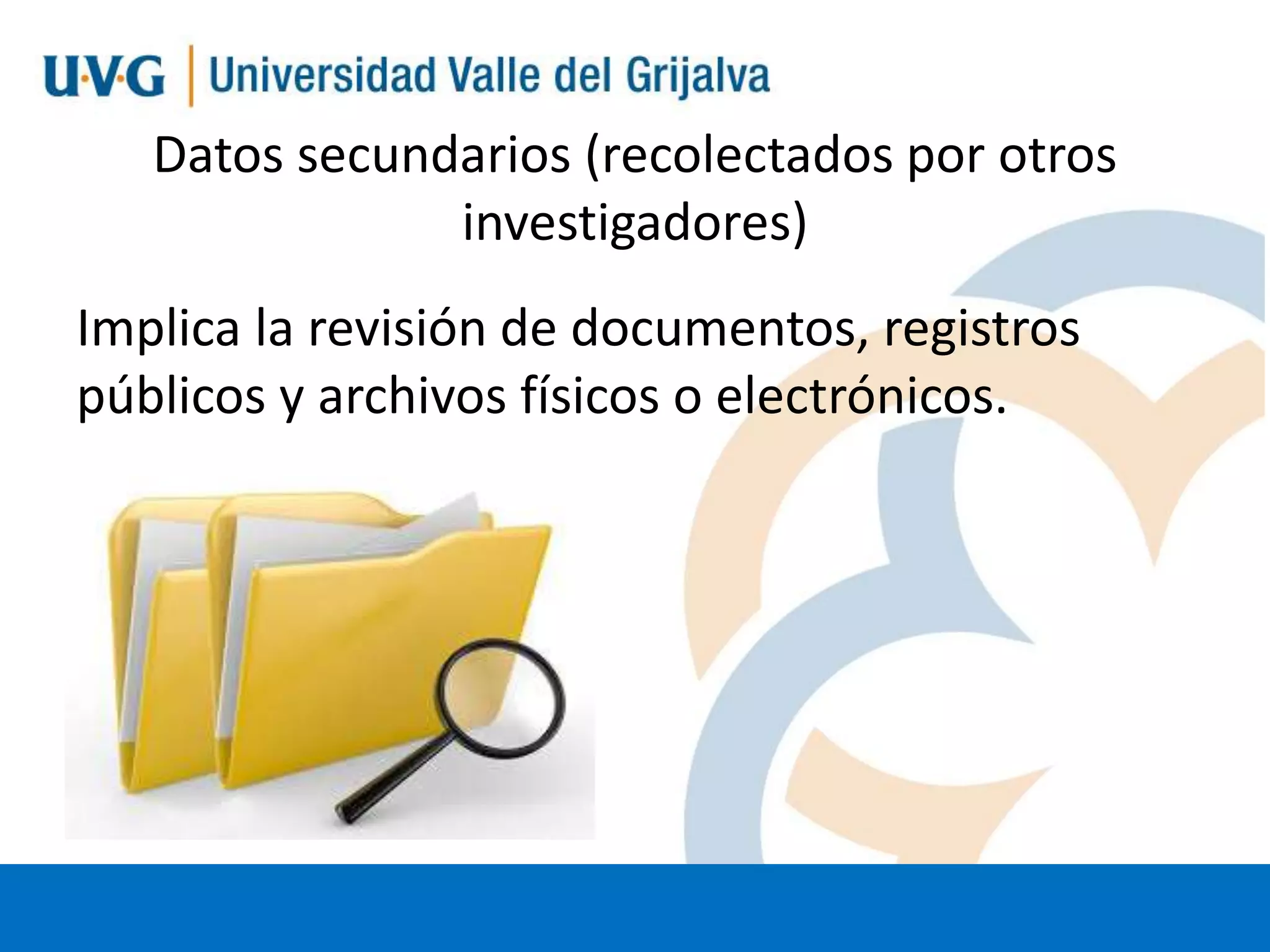 Datos secundarios (recolectados por otros
investigadores)
Implica la revisión de documentos, registros
públicos y archivos físicos o electrónicos.

 