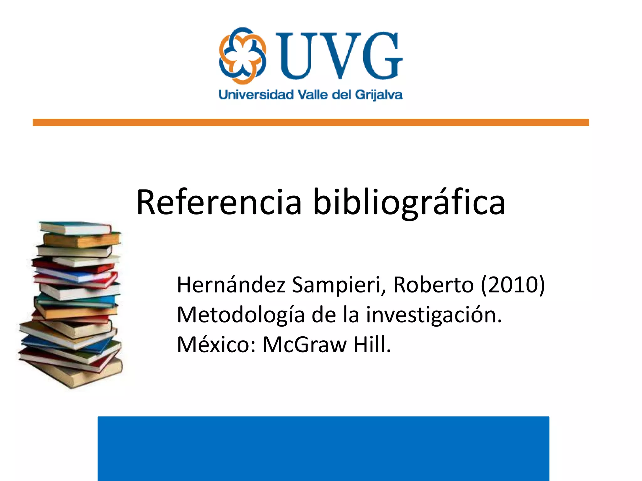 Referencia bibliográfica
Hernández Sampieri, Roberto (2010)
Metodología de la investigación.
México: McGraw Hill.

 