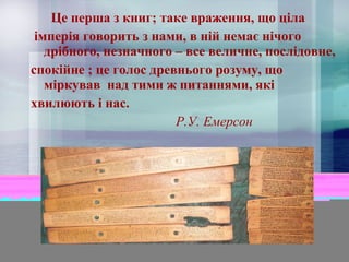 Це перша з книг; таке враження, що ціла
імперія говорить з нами, в ній немає нічого
дрібного, незначного – все величне, послідовне,
спокійне ; це голос древнього розуму, що
міркував над тими ж питаннями, які
хвилюють і нас.
Р.У. Емерсон

 
