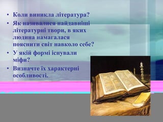 • Коли виникла література?
• Як називалися найдавніші
літературні твори, в яких
людина намагалася
пояснити світ навколо себе?
• У якій формі існували
міфи?
• Визначте їх характерні
особливості.

 