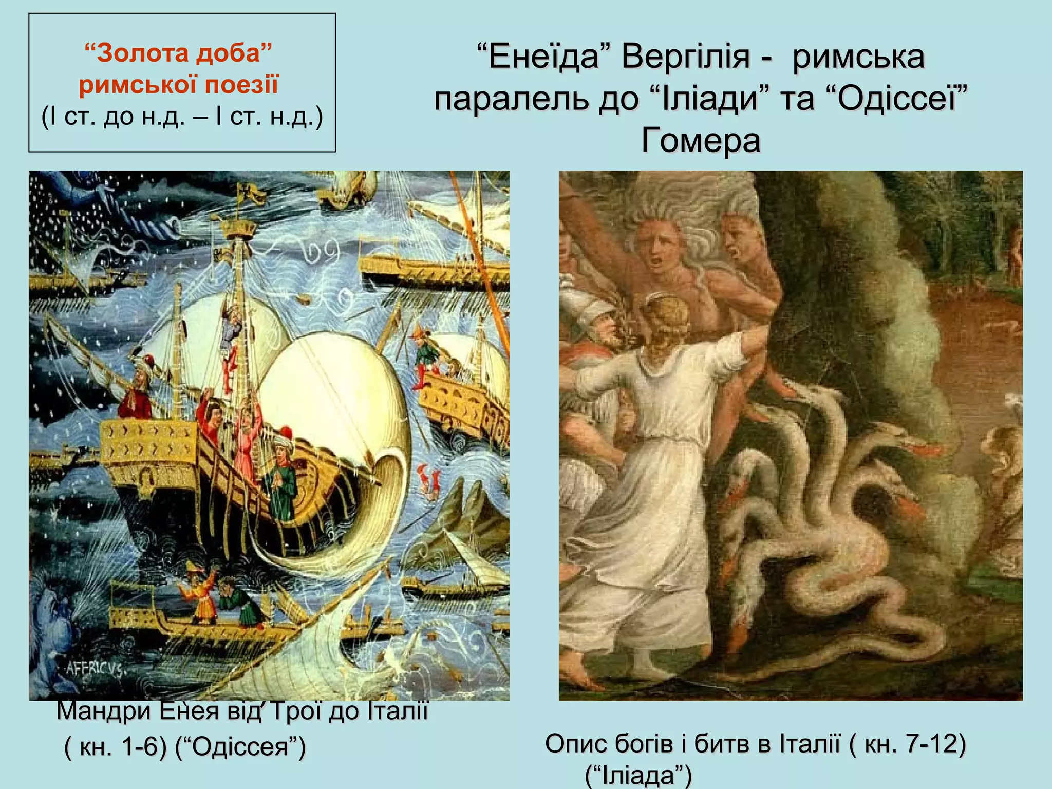 “Золота доба”
римської поезії
(І ст. до н.д. – І ст. н.д.)

“Енеїда” Вергілія - римська
паралель до “Іліади” та “Одіссеї”
Гомера

Мандри Енея від Трої до Італії
(кн. 1-6)

Мандри Енея від Трої до Італії
( кн. 1-6) (“Одіссея”)

Опис богів і битв в Італії ( кн. 7-12)
(“Іліада”)

 