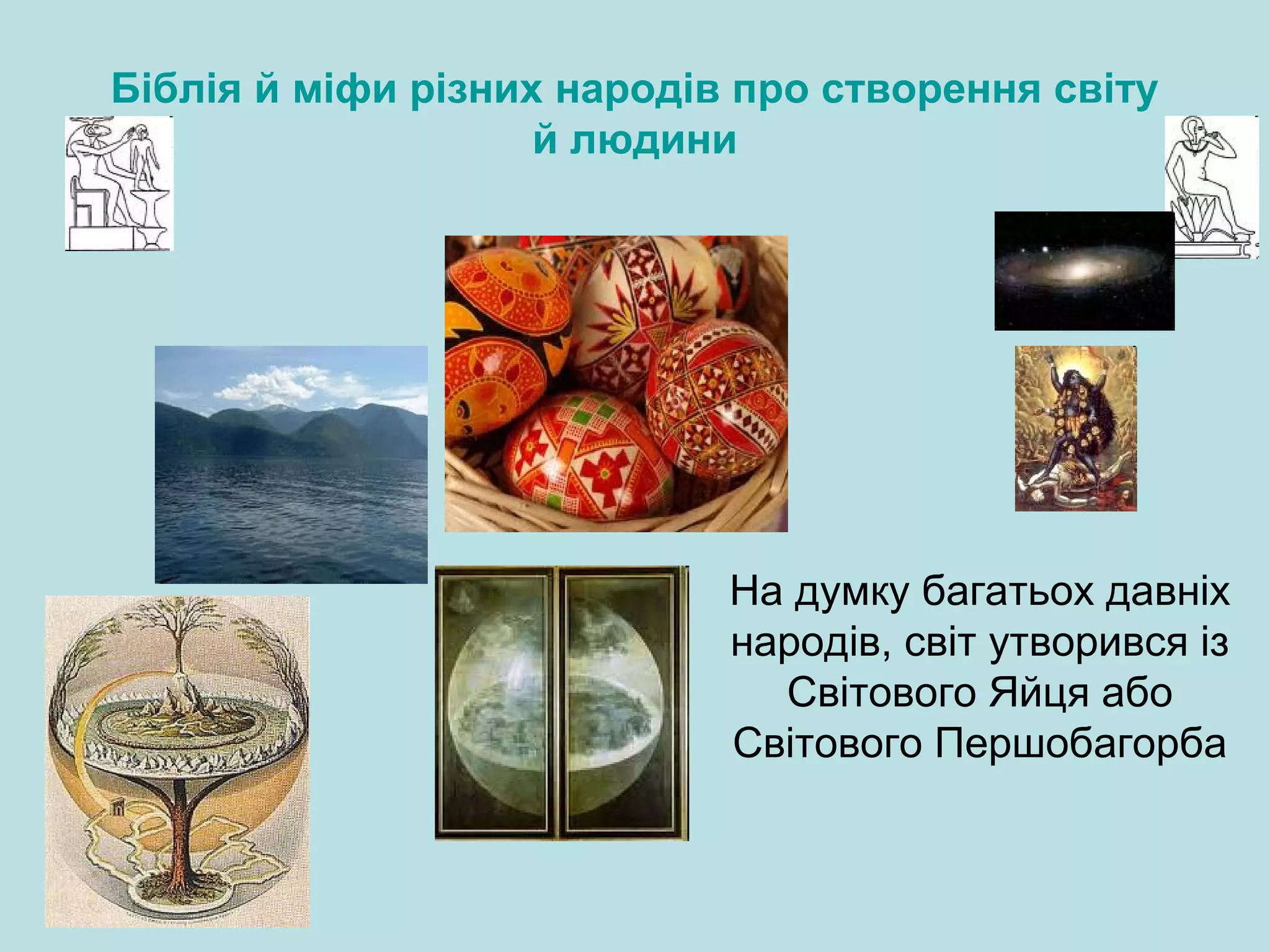 Біблія й міфи різних народів про створення світу
й людини

На думку багатьох давніх
народів, світ утворився із
Світового Яйця або
Світового Першобагорба

 