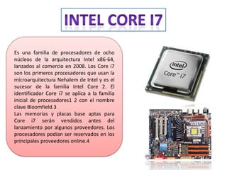 Es una familia de procesadores de ocho
núcleos de la arquitectura Intel x86-64,
lanzados al comercio en 2008. Los Core i7
...