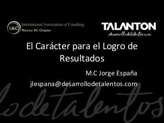 El Carácter para el Logro de
Resultados
M.C Jorge España
jlespana@desarrollodetalentos.com

1

 