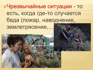 Чрезвычайные

ситуации - то
есть, когда где-то случается
беда (пожар, наводнение,
землетрясение,….)

 