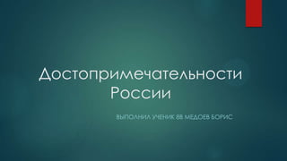 Достопримечательности
России
ВЫПОЛНИЛ УЧЕНИК 8В МЕДОЕВ БОРИС

 