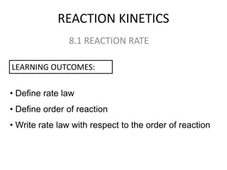 REACTION KINETICS
8.1 REACTION RATE
LEARNING OUTCOMES:
• Define rate law
• Define order of reaction
• Write rate law with respect to the order of reaction

 