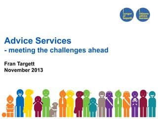 Advice Services
- meeting the challenges ahead
Fran Targett
November 2013

 