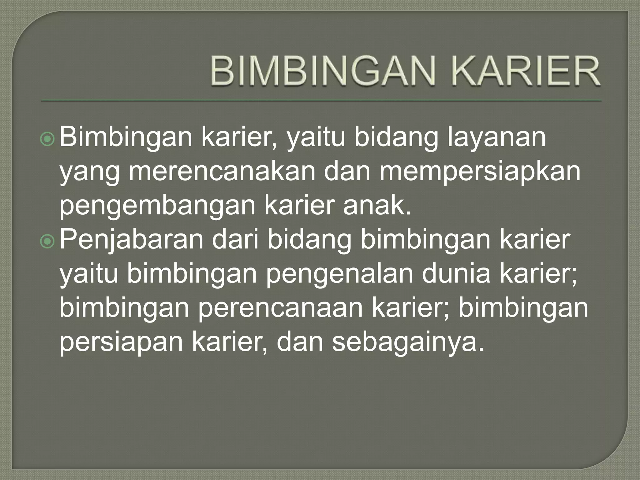  Bimbingan

karier, yaitu bidang layanan
yang merencanakan dan mempersiapkan
pengembangan karier anak.
 Penjabaran dari bidang bimbingan karier
yaitu bimbingan pengenalan dunia karier;
bimbingan perencanaan karier; bimbingan
persiapan karier, dan sebagainya.

 