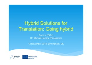 Hybrid Solutions for
Translation: Going hybrid
Qun Liu (DCU)
Dr. Manuel Herranz (Pangeanic)
12 November 2013, Birmingham, UK

 