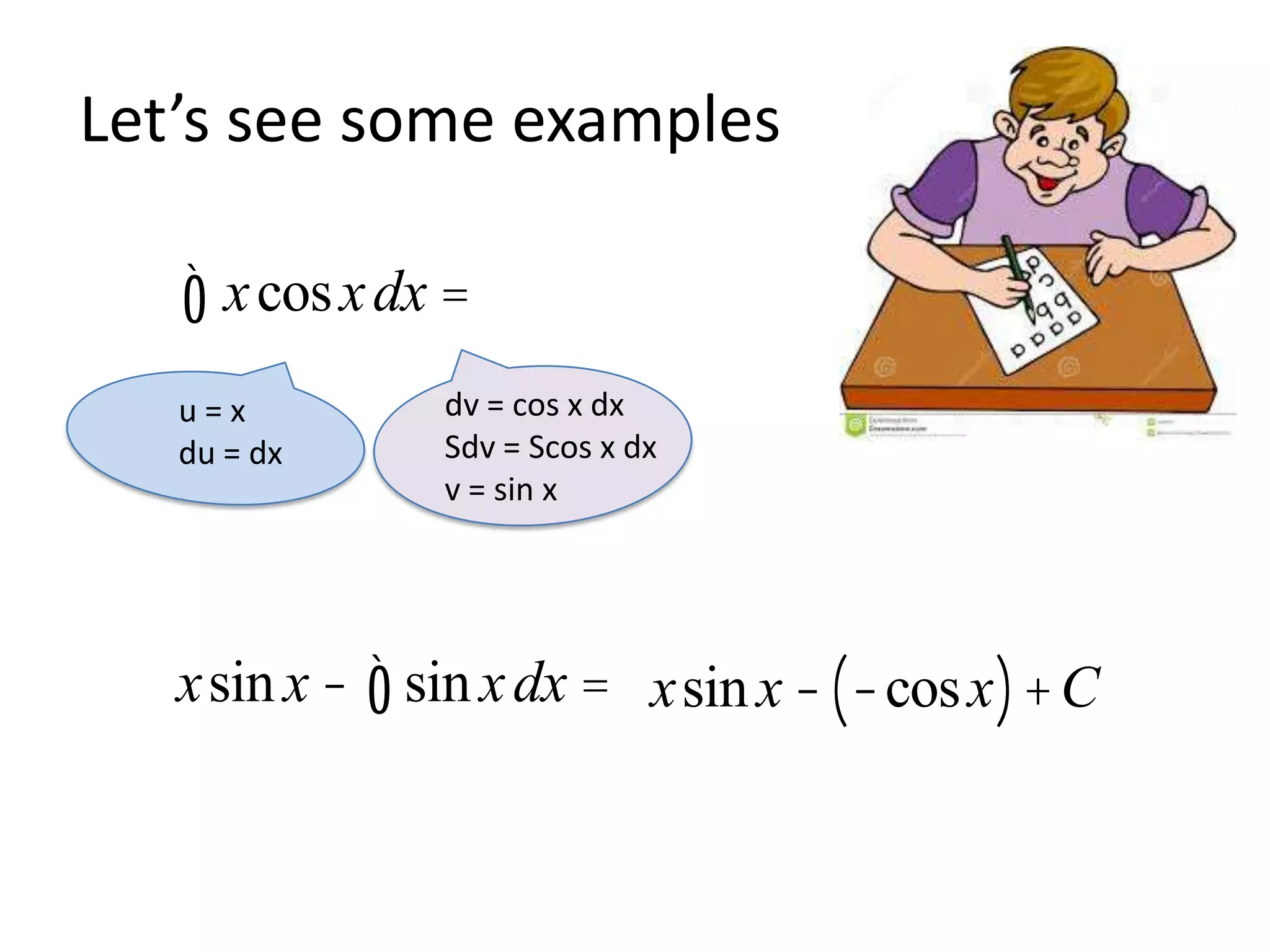 Let’s see some examples

ò x cos x dx =
u=x
du = dx

dv = cos x dx
Sdv = Scos x dx
v = sin x

xsin x - ò sin x dx = xsin x - (-cos x ) + C

 