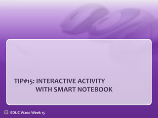 TIP#15: INTERACTIVE ACTIVITY
WITH SMART NOTEBOOK
EDUC W200 Week 15

 