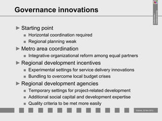 Stadtumbau /
Stadterneuerung

Governance innovations
► Starting point
■ Horizontal coordination required
■ Regional planning weak

► Metro area coordination
■ Integrative organizational reform among equal partners

► Regional development incentives
■ Experimental settings for service delivery innovations
■ Bundling to overcome local budget crises

► Regional development agencies
■ Temporary settings for project-related development
■ Additional social capital and development expertise
■ Quality criteria to be met more easily
Gdansk, 22 Nov 2013

 