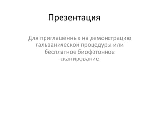 Презентация
Для приглашенных на демонстрацию
гальванической процедуры или
бесплатное биофотонное
сканирование

 