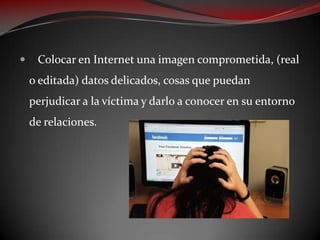 

Colocar en Internet una imagen comprometida, (real

o editada) datos delicados, cosas que puedan
perjudicar a la víctima y darlo a conocer en su entorno
de relaciones.

 