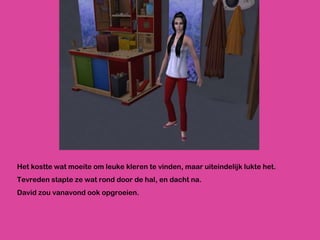 Het kostte wat moeite om leuke kleren te vinden, maar uiteindelijk lukte het.  Tevreden stapte ze wat rond door de hal, en dacht na. David zou vanavond ook opgroeien. 